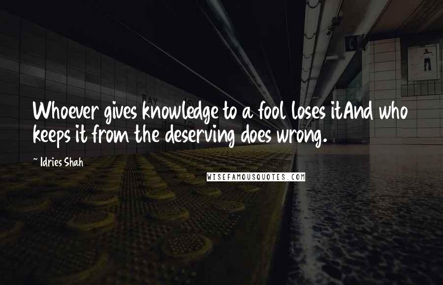 Idries Shah Quotes: Whoever gives knowledge to a fool loses itAnd who keeps it from the deserving does wrong.