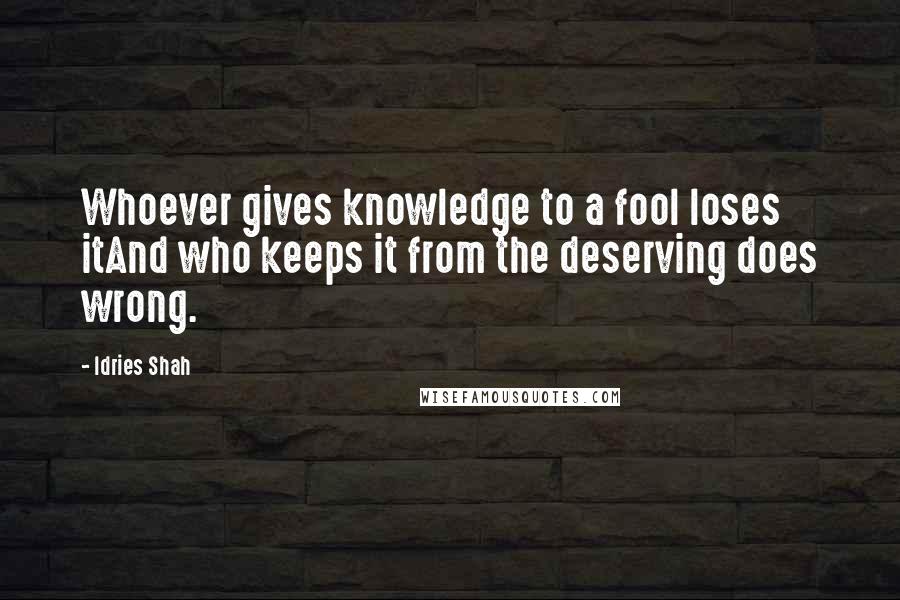 Idries Shah Quotes: Whoever gives knowledge to a fool loses itAnd who keeps it from the deserving does wrong.