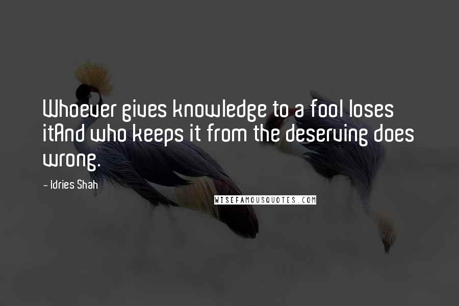 Idries Shah Quotes: Whoever gives knowledge to a fool loses itAnd who keeps it from the deserving does wrong.