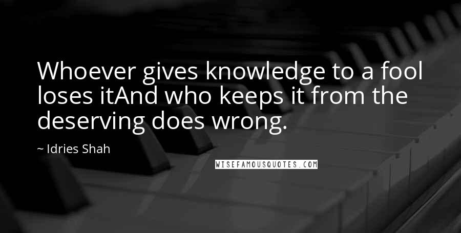 Idries Shah Quotes: Whoever gives knowledge to a fool loses itAnd who keeps it from the deserving does wrong.