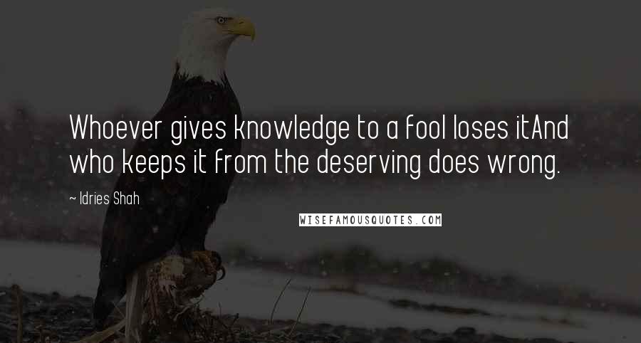 Idries Shah Quotes: Whoever gives knowledge to a fool loses itAnd who keeps it from the deserving does wrong.