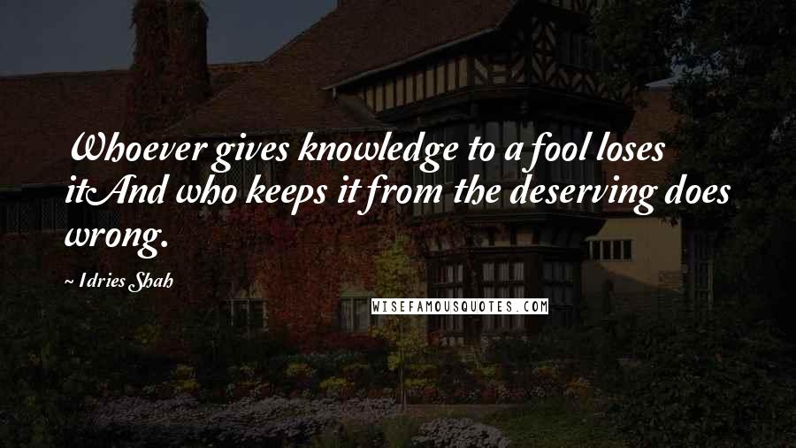 Idries Shah Quotes: Whoever gives knowledge to a fool loses itAnd who keeps it from the deserving does wrong.