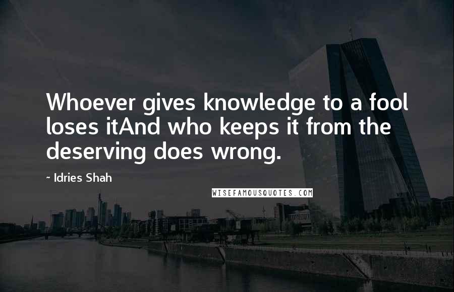 Idries Shah Quotes: Whoever gives knowledge to a fool loses itAnd who keeps it from the deserving does wrong.