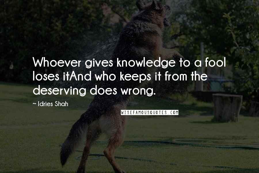 Idries Shah Quotes: Whoever gives knowledge to a fool loses itAnd who keeps it from the deserving does wrong.