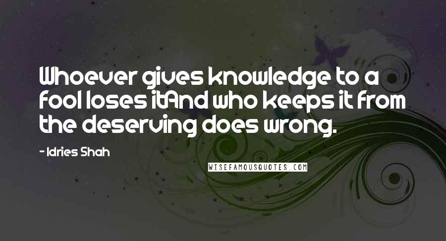 Idries Shah Quotes: Whoever gives knowledge to a fool loses itAnd who keeps it from the deserving does wrong.