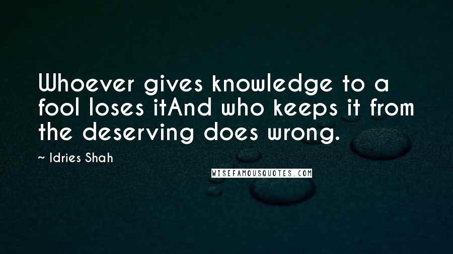 Idries Shah Quotes: Whoever gives knowledge to a fool loses itAnd who keeps it from the deserving does wrong.