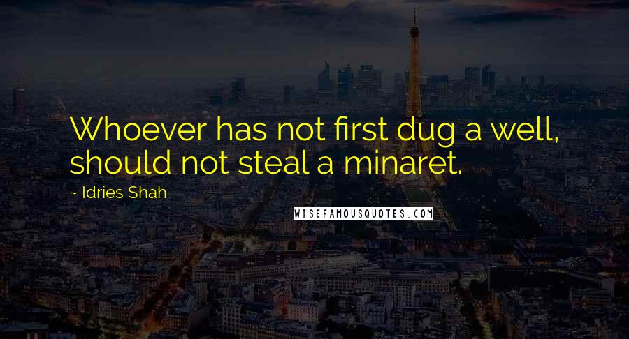Idries Shah Quotes: Whoever has not first dug a well, should not steal a minaret.