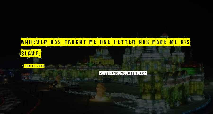 Idries Shah Quotes: Whoever has taught me one letter has made me his slave.