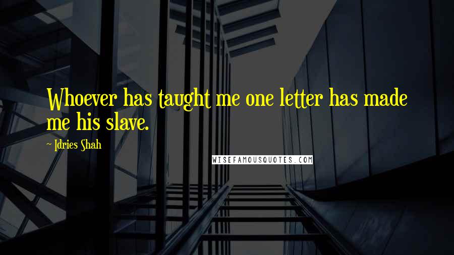 Idries Shah Quotes: Whoever has taught me one letter has made me his slave.