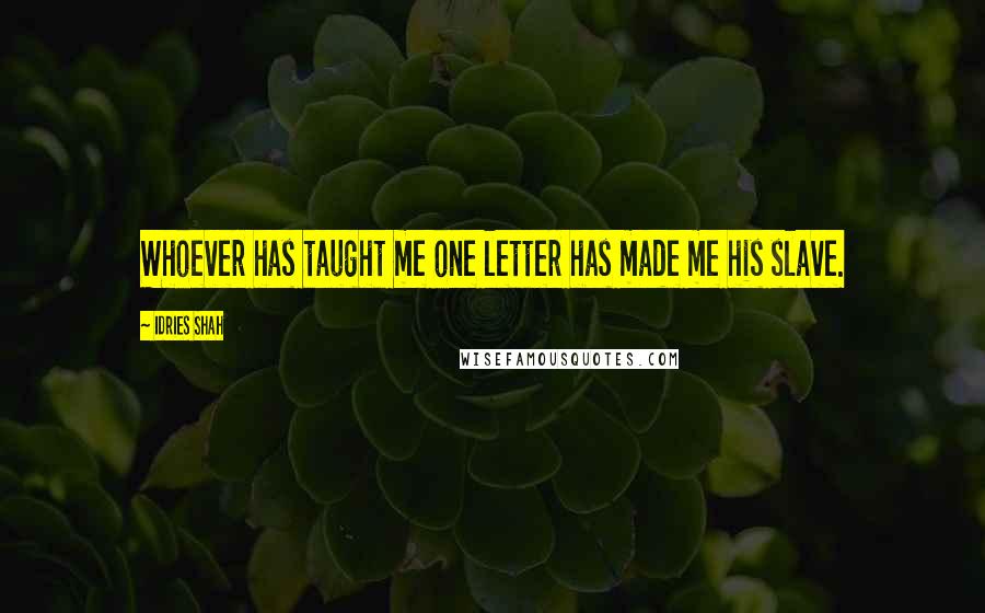 Idries Shah Quotes: Whoever has taught me one letter has made me his slave.