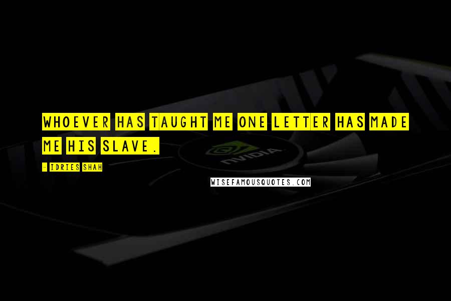 Idries Shah Quotes: Whoever has taught me one letter has made me his slave.