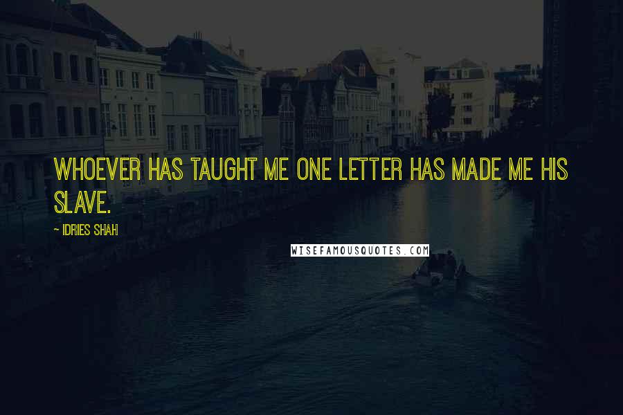 Idries Shah Quotes: Whoever has taught me one letter has made me his slave.