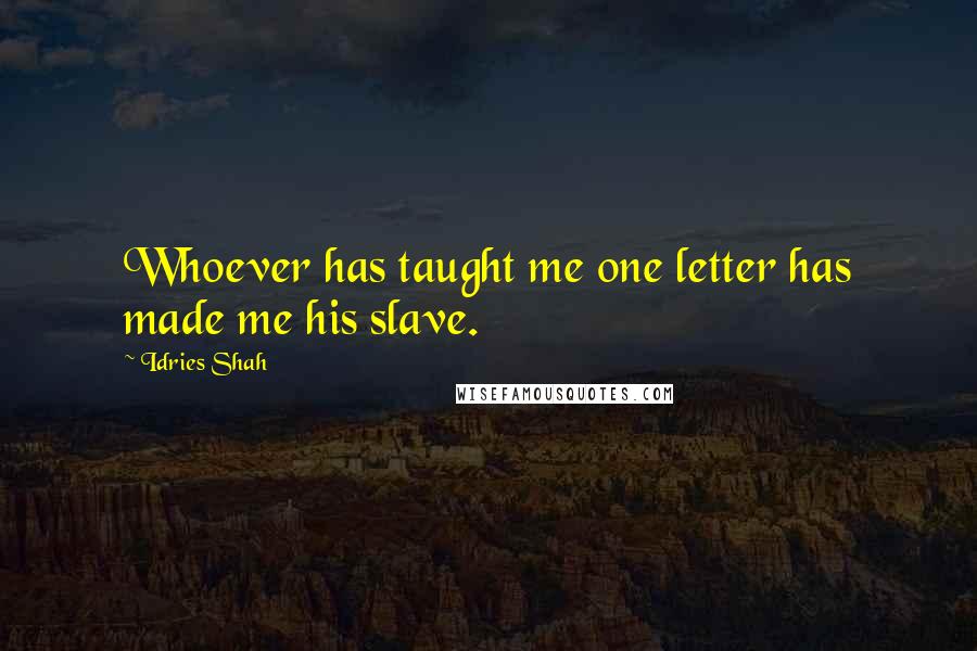 Idries Shah Quotes: Whoever has taught me one letter has made me his slave.