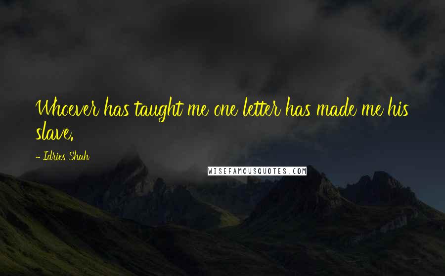 Idries Shah Quotes: Whoever has taught me one letter has made me his slave.