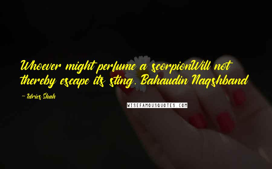 Idries Shah Quotes: Whoever might perfume a scorpionWill not thereby escape its sting. Bahaudin Naqshband