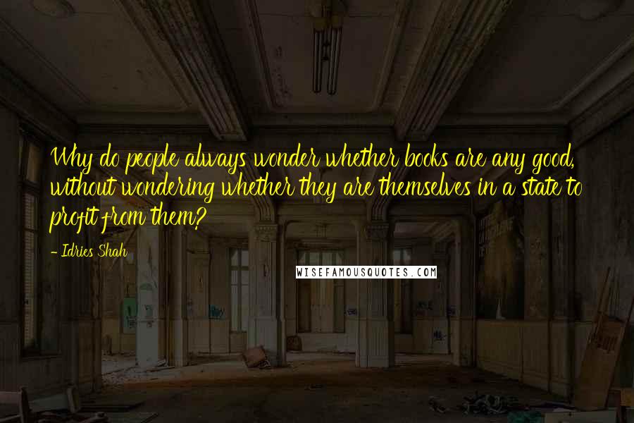 Idries Shah Quotes: Why do people always wonder whether books are any good, without wondering whether they are themselves in a state to profit from them?