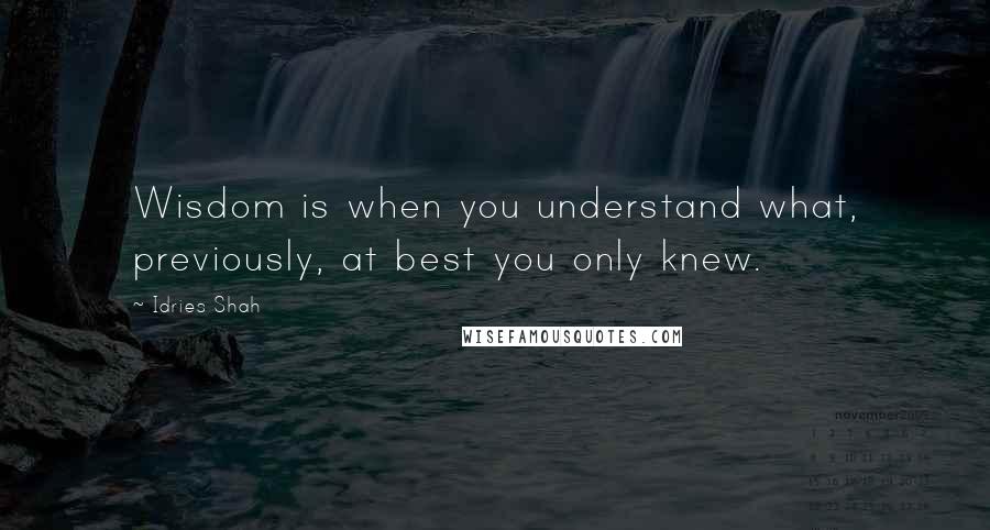 Idries Shah Quotes: Wisdom is when you understand what, previously, at best you only knew.