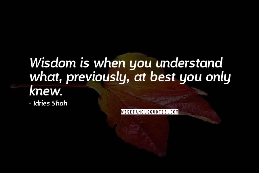 Idries Shah Quotes: Wisdom is when you understand what, previously, at best you only knew.