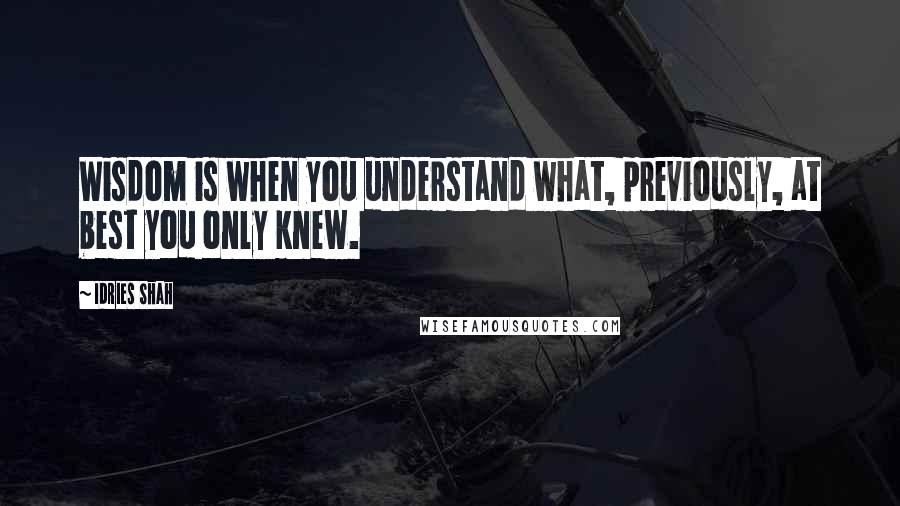 Idries Shah Quotes: Wisdom is when you understand what, previously, at best you only knew.