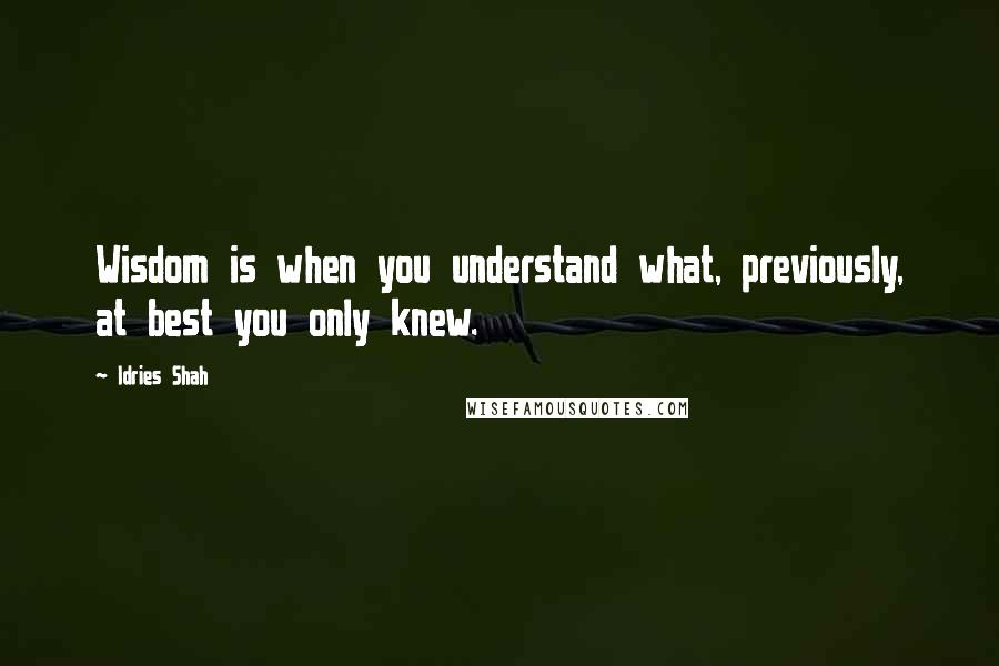 Idries Shah Quotes: Wisdom is when you understand what, previously, at best you only knew.