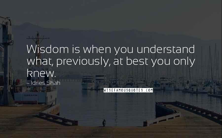 Idries Shah Quotes: Wisdom is when you understand what, previously, at best you only knew.