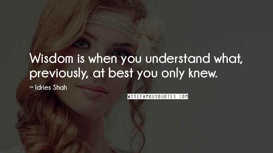 Idries Shah Quotes: Wisdom is when you understand what, previously, at best you only knew.