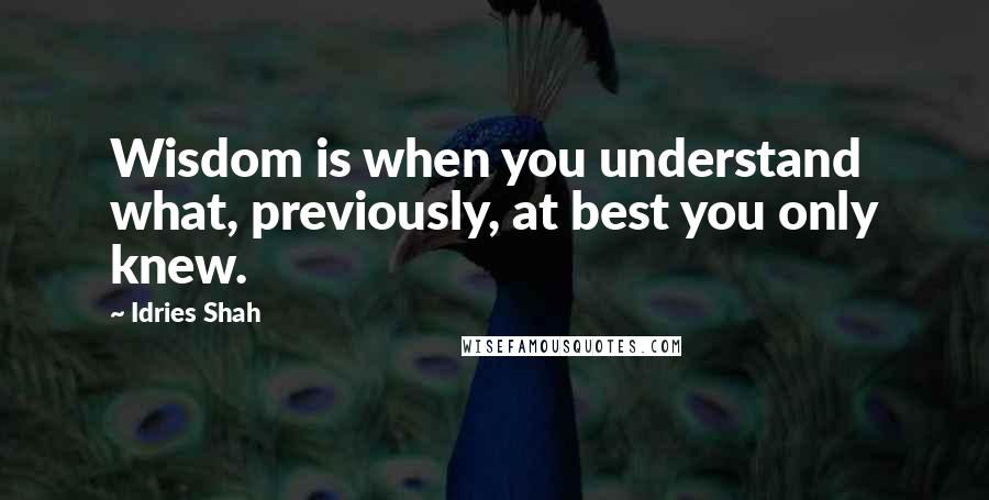 Idries Shah Quotes: Wisdom is when you understand what, previously, at best you only knew.