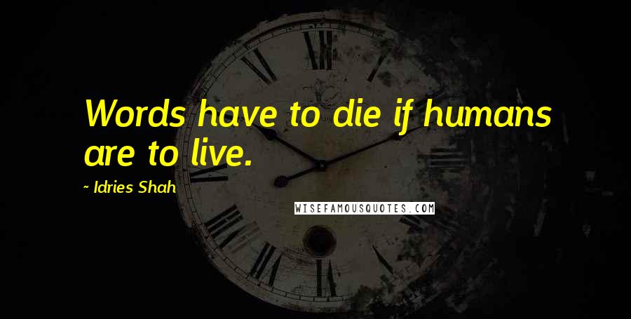 Idries Shah Quotes: Words have to die if humans are to live.