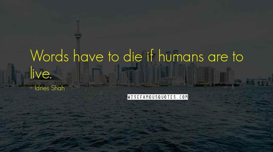 Idries Shah Quotes: Words have to die if humans are to live.