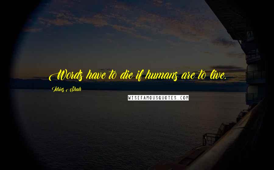 Idries Shah Quotes: Words have to die if humans are to live.