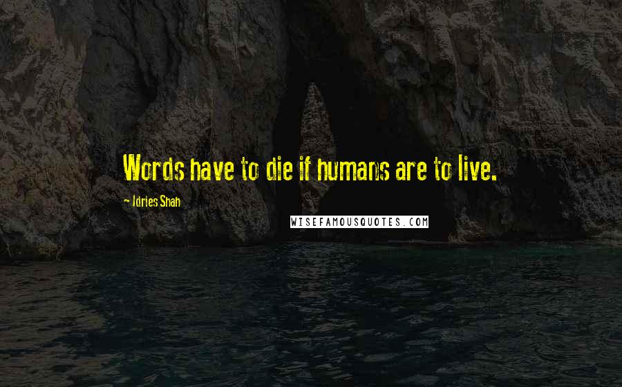 Idries Shah Quotes: Words have to die if humans are to live.