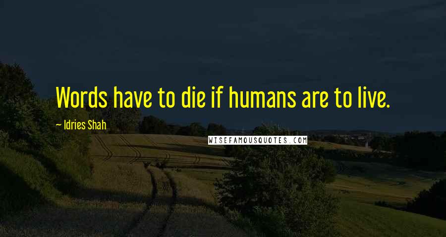 Idries Shah Quotes: Words have to die if humans are to live.