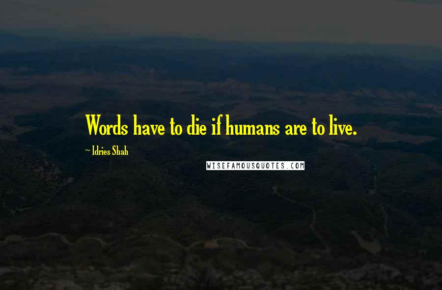 Idries Shah Quotes: Words have to die if humans are to live.