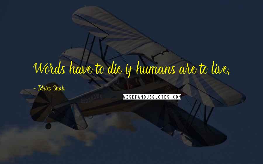Idries Shah Quotes: Words have to die if humans are to live.