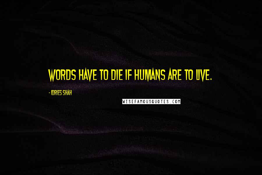 Idries Shah Quotes: Words have to die if humans are to live.