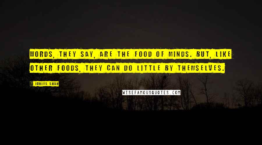 Idries Shah Quotes: Words, they say, are the food of minds. But, like other foods, they can do little by themselves.