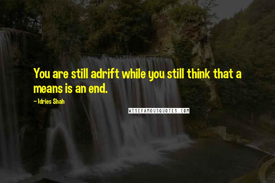 Idries Shah Quotes: You are still adrift while you still think that a means is an end.