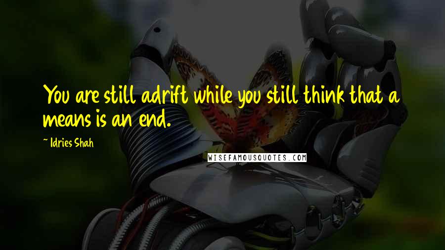 Idries Shah Quotes: You are still adrift while you still think that a means is an end.