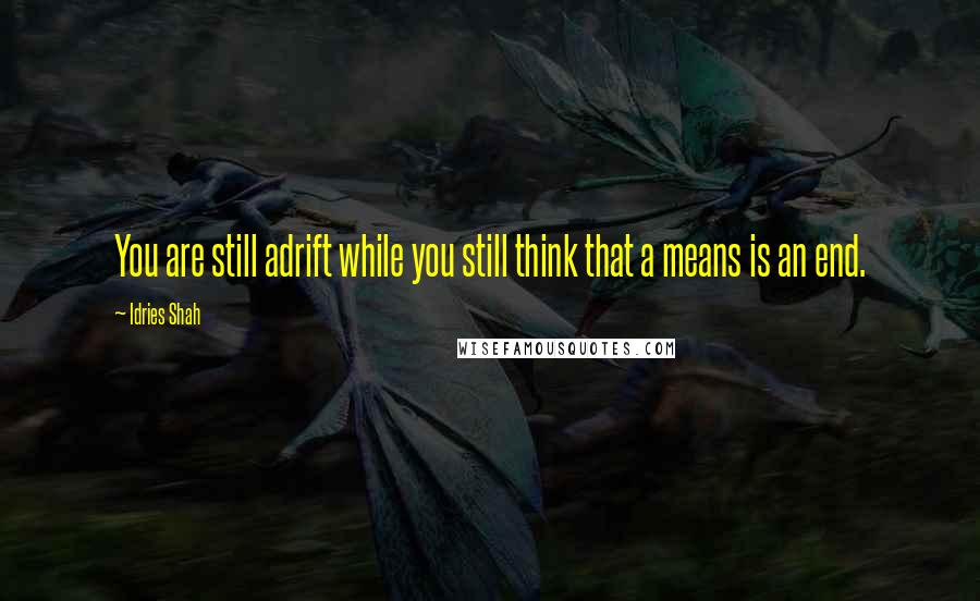 Idries Shah Quotes: You are still adrift while you still think that a means is an end.