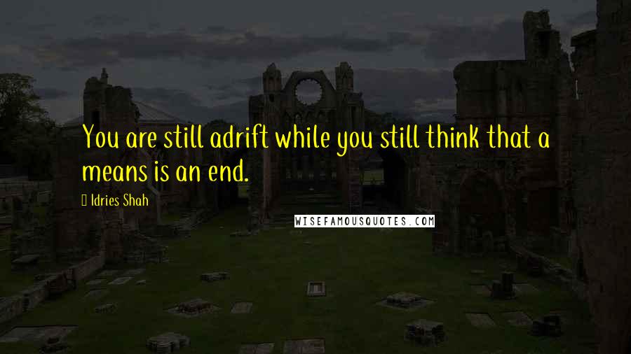 Idries Shah Quotes: You are still adrift while you still think that a means is an end.