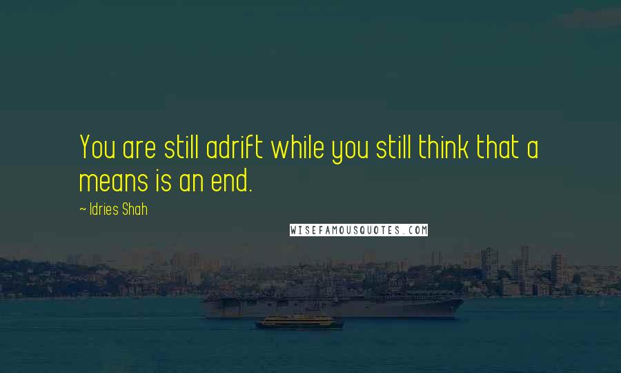 Idries Shah Quotes: You are still adrift while you still think that a means is an end.