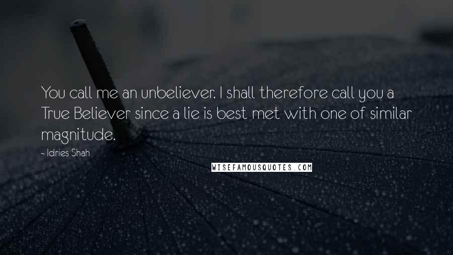 Idries Shah Quotes: You call me an unbeliever. I shall therefore call you a True Believer since a lie is best met with one of similar magnitude.