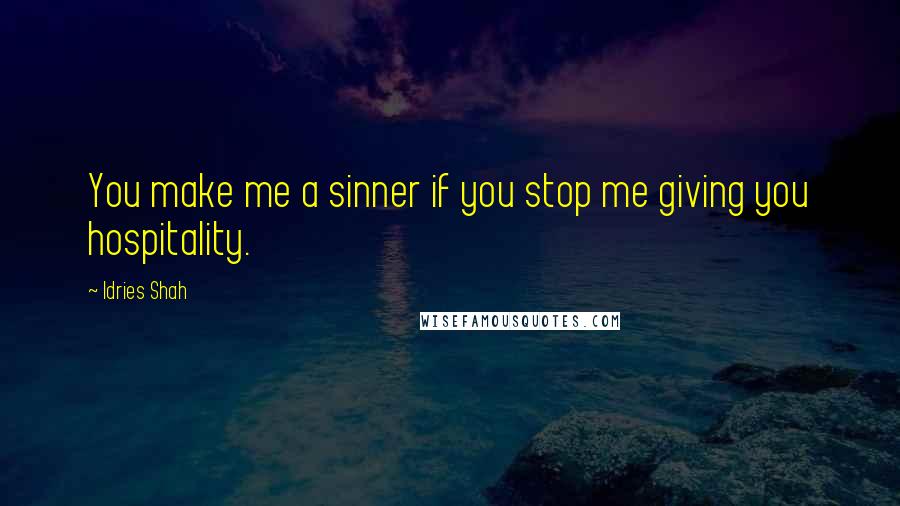 Idries Shah Quotes: You make me a sinner if you stop me giving you hospitality.