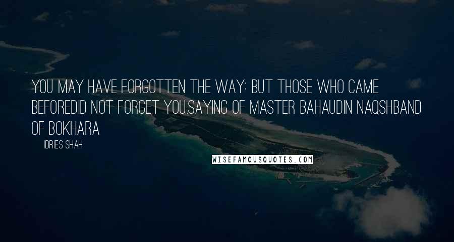 Idries Shah Quotes: You may have forgotten the Way: But those who came beforeDid not forget you.Saying of Master Bahaudin Naqshband of Bokhara