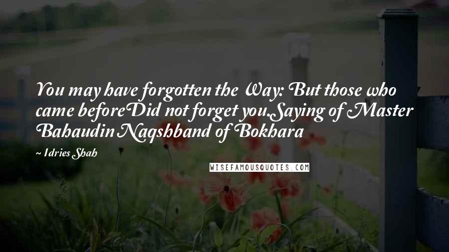 Idries Shah Quotes: You may have forgotten the Way: But those who came beforeDid not forget you.Saying of Master Bahaudin Naqshband of Bokhara