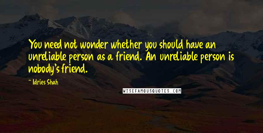 Idries Shah Quotes: You need not wonder whether you should have an unreliable person as a friend. An unreliable person is nobody's friend.