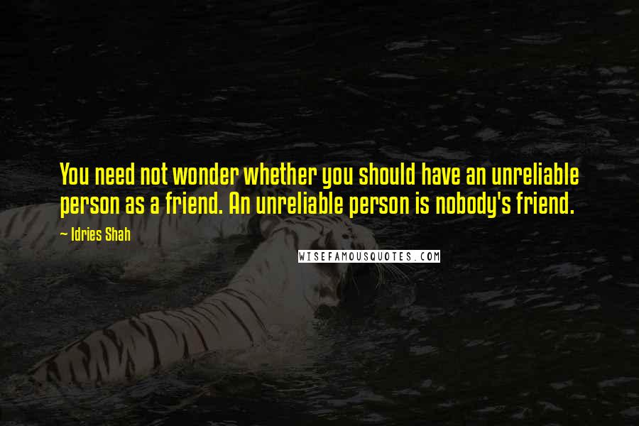 Idries Shah Quotes: You need not wonder whether you should have an unreliable person as a friend. An unreliable person is nobody's friend.