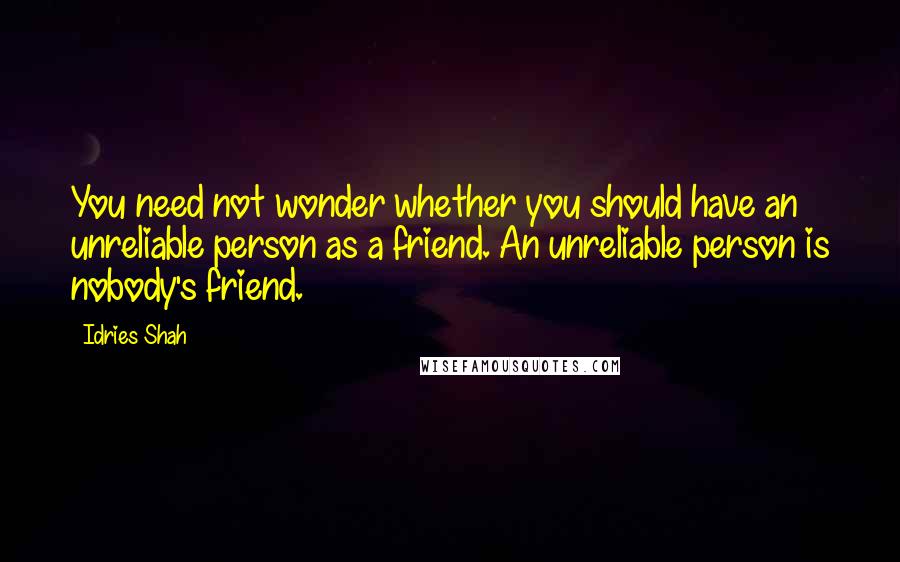 Idries Shah Quotes: You need not wonder whether you should have an unreliable person as a friend. An unreliable person is nobody's friend.