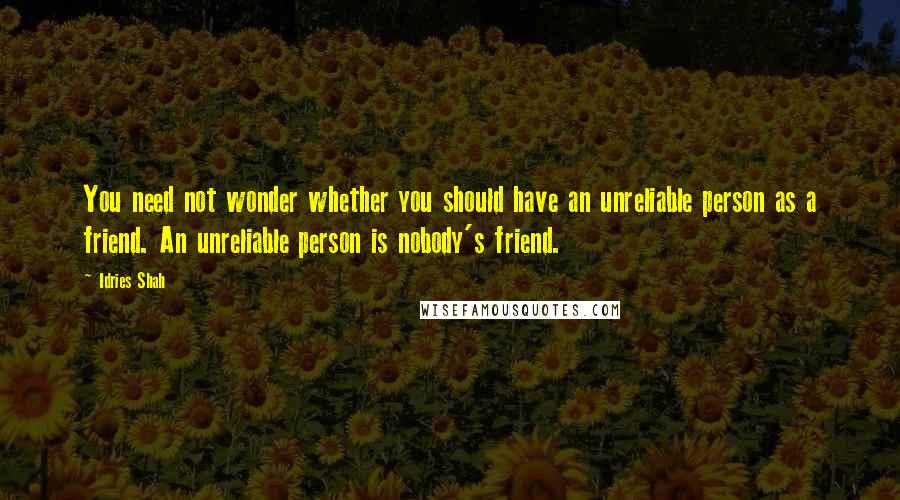 Idries Shah Quotes: You need not wonder whether you should have an unreliable person as a friend. An unreliable person is nobody's friend.