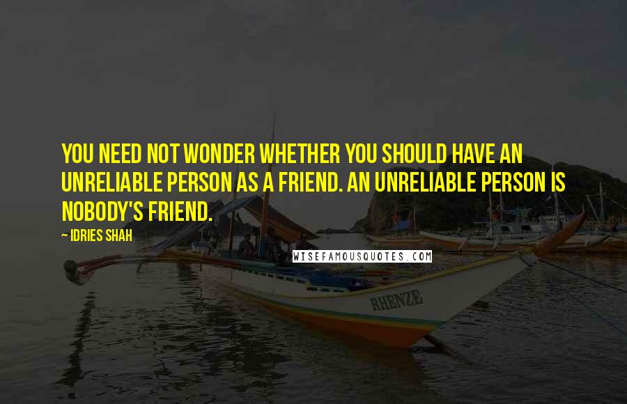 Idries Shah Quotes: You need not wonder whether you should have an unreliable person as a friend. An unreliable person is nobody's friend.